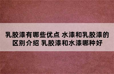 乳胶漆有哪些优点 水漆和乳胶漆的区别介绍 乳胶漆和水漆哪种好